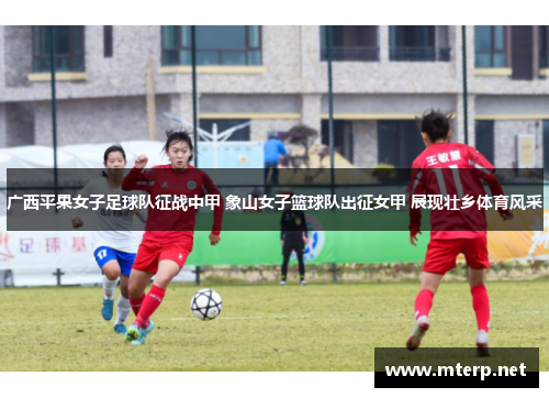 广西平果女子足球队征战中甲 象山女子篮球队出征女甲 展现壮乡体育风采