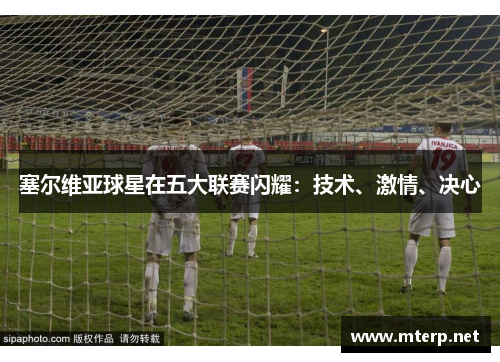 塞尔维亚球星在五大联赛闪耀：技术、激情、决心