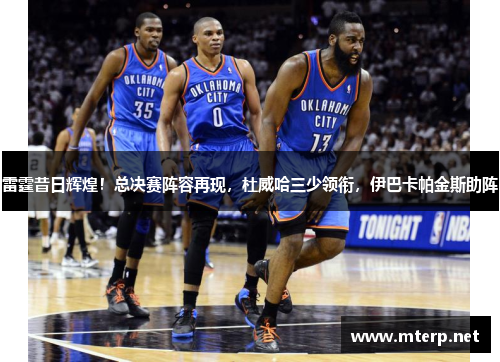 雷霆昔日辉煌！总决赛阵容再现，杜威哈三少领衔，伊巴卡帕金斯助阵