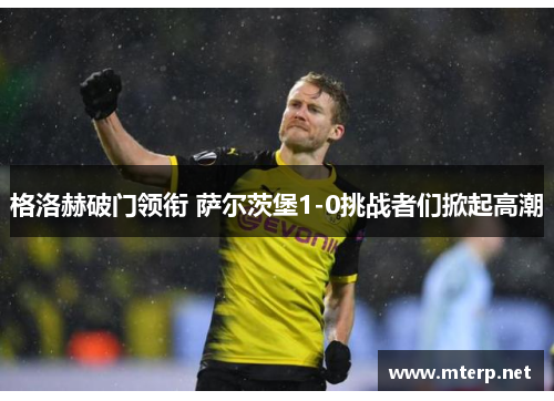 格洛赫破门领衔 萨尔茨堡1-0挑战者们掀起高潮